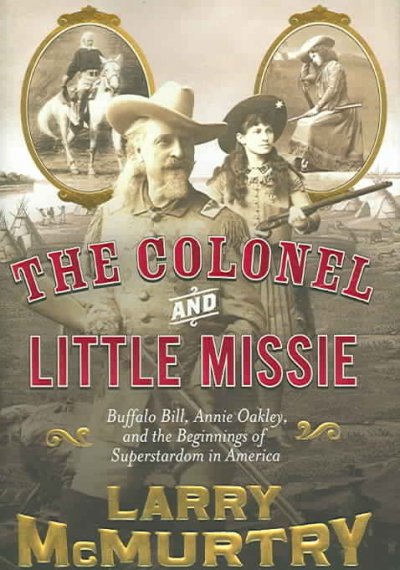 The Colonel and Little Missie : Buffalo Bill, Annie Oakley, and the beginnings of superstardom in America / Larry McMurtry.