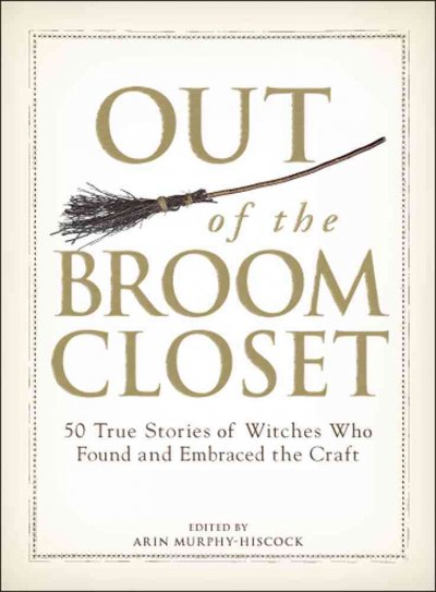 Out of the broom closet : 50 true stories of Wiccans who found and embraced the craft / edited by Arin Murphy-Hiscock.