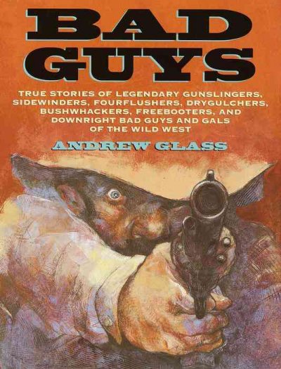 Bad guys : true stories of legendary gunslingers, sidewinders, fourflushers, drygulchers, bushwhackers, freebooters, and downright bad guys and gals of the Wild West / Andrew Glass.