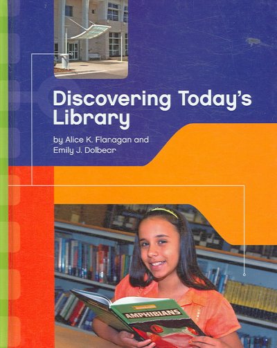 Discovering today's library [book] / by Alice K. Flanagan and Emily J. Dolbear.
