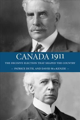 Canada 1911 : the decisive election that shaped the country / Patrice Dutil and David MacKenzie.