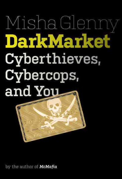 DarkMarket : cyberthieves, cybercops, and you / by Misha Glenny.