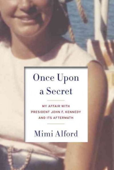Once upon a secret : my affair with President John F. Kennedy and its aftermath / Mimi Alford.