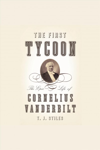 The first tycoon [electronic resource] : the epic life of Cornelius Vanderbilt / T.J. Stiles.