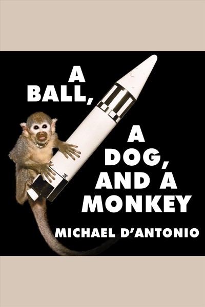 A ball, a dog, and a monkey [electronic resource] : 1957, the space race begins / Michael D'Antonio.