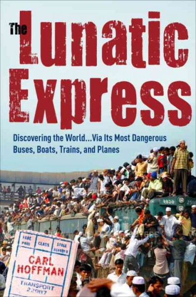 The lunatic express [electronic resource] : discovering the world via its most dangerous buses, boats, trains, and planes / Carl Hoffman.