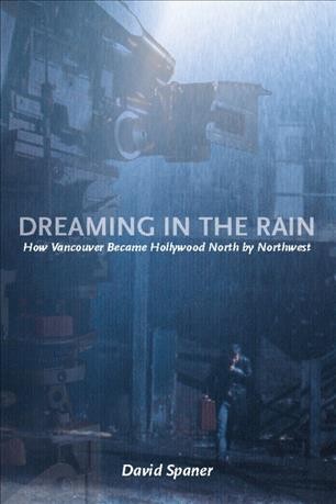 Dreaming in the rain [electronic resource] : how Vancouver became Hollywood North by Northwest / David Spaner.
