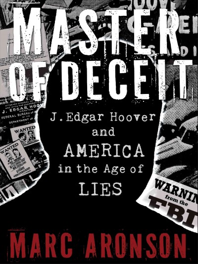 Master of deceit [electronic resource] : J. Edgar Hoover and America in the age of lies / Marc Aronson.