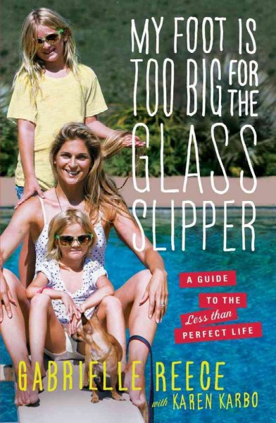 My foot is too big for the glass slipper : a guide to the less than perfect life / Gabrielle Reece ; with Karen Karbo.