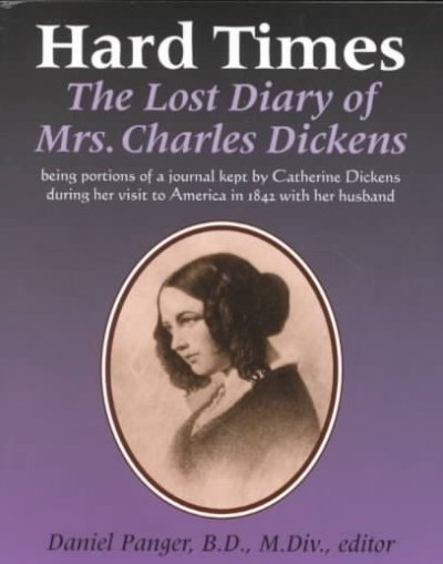 Hard times : the lost diary of Mrs. Charles Dickens, being portions of a journal kept by Catherine Dickens during her visit to America in 1842 with her husband / Daniel Panger, editor.