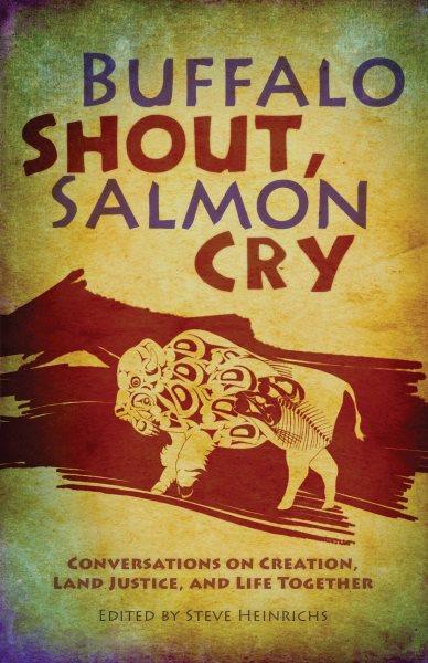 Buffalo shout, salmon cry : conversations on creation, land justice, and life together / edited by Steve Heinrichs.