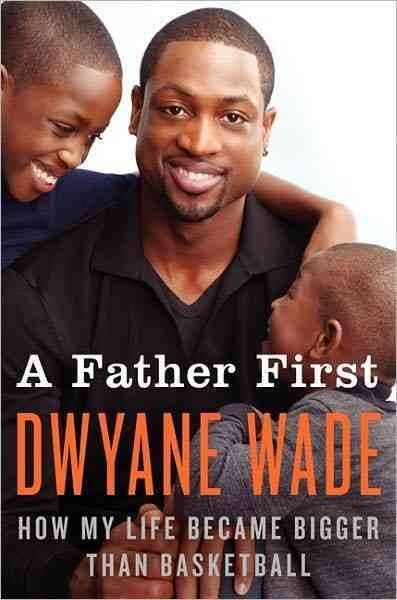 A father first : how my life became bigger than basketball / Dwyane Wade ; with Mim Eichler Rivas.