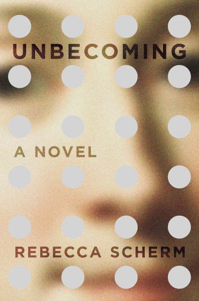 Unbecoming : a novel / Rebecca Scherm.