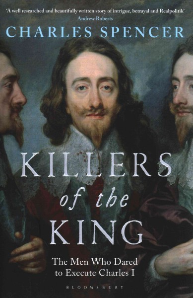 Killers of the king : the men who dared to execute Charles I / Charles Spencer.