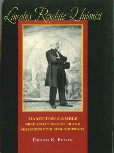 Lincoln's Resolute Unionist [electronic resource] : Hamilton Gamble, Dred Scott Dissenter and Missouri's Civil War Governor.
