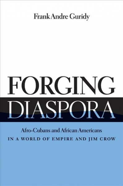 Forging diaspora [electronic resource] : Afro-Cubans and African Americans in a world of empire and Jim Crow / Frank Andre Guridy.