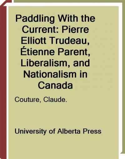 Paddling with the current [electronic resource] : Pierre Elliott Trudeau, Étienne Parent, liberalism, and nationalism in Canada / Claude Couture ; translated from French by Vivien Bosley.