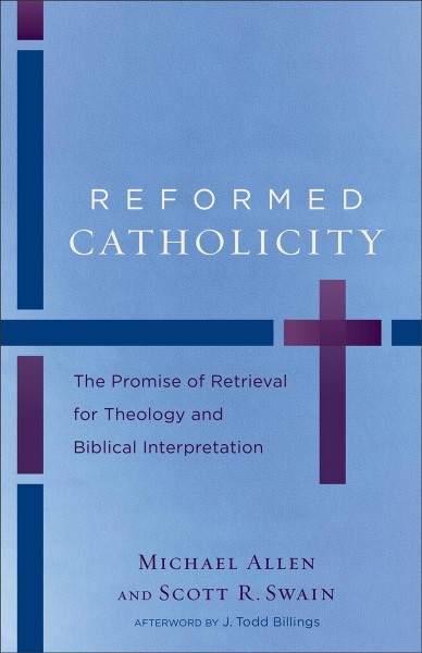 Reformed catholicity : the promise of retrieval for theology and biblical interpretation / Michael Allen and Scott R. Swain ; afterword by J. Todd Billings.