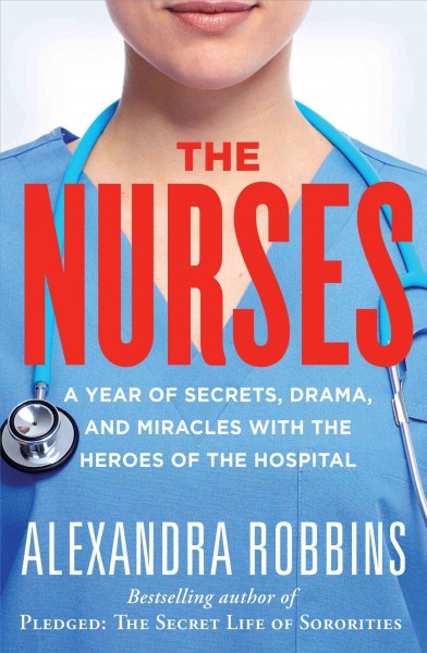 The nurses : a year of secrets, drama, and miracles with the heroes of the hospital / Alexandra Robbins.