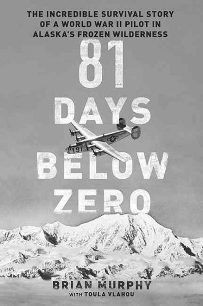 81 days below zero : the incredible survival story of a World War II pilot in Alaska's frozen wilderness / Brian Murphy ; with Toula Vlahou.