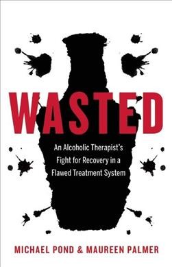 Wasted : an alcoholic therapist's fight for recovery in a flawed treatment system / Michael Pond & Maureen Palmer.