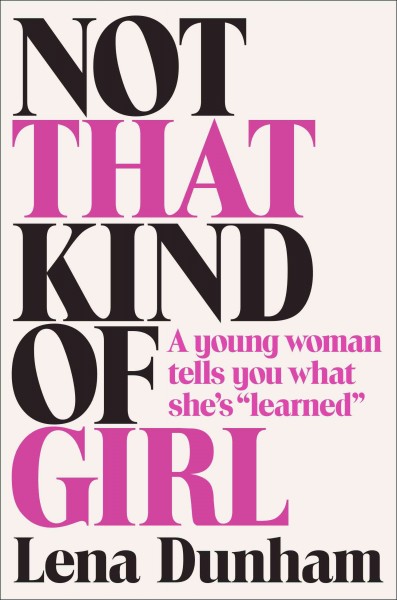 Not that kind of girl : a young woman tells you what she's "learned" / Lena Dunham.