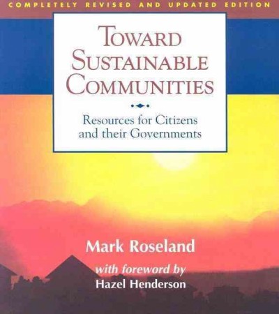 Toward sustainable communities : resources for citizens and their governments / Mark Roseland with Maureen Cureton and Heather Wornell ; foreword by Hazel Henderson.