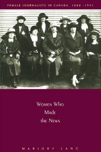 Women who made the news : female journalists in Canada, 1880-1945 / Majory Lang.