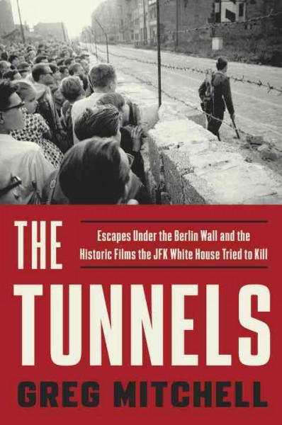 The tunnels : escapes under the Berlin Wall and the historic films the JFK White House tried to kill / Greg Mitchell.