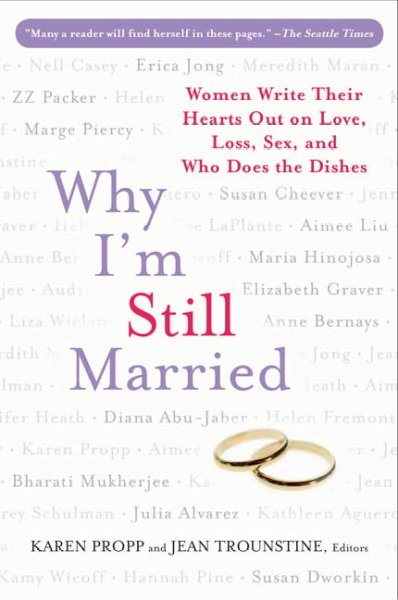 Why I'm still married : women write their hearts out on love, loss, sex, and who does the dishes / edited by Karen Propp and Jean Trounstine.