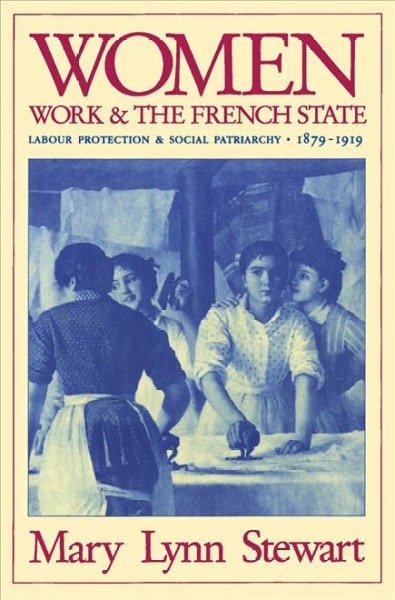 Women, work and the French State : labour protection and social patriarchy, 1879-1919 / Mary Lynn Stewart.