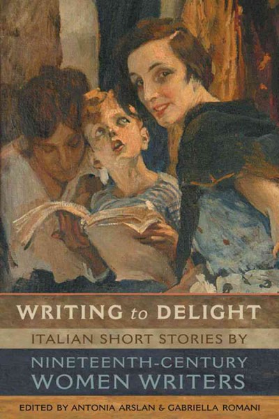 Writing to delight : Italian short stories by nineteenth-century women writers / edited by Antonia Arslan and Gabriella Romani.