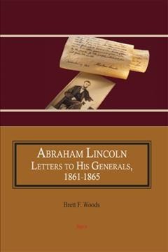 Abraham Lincoln : letters to his generals, 1861-1865 / edited and with annotation by Brett F. Woods, Ph. D.