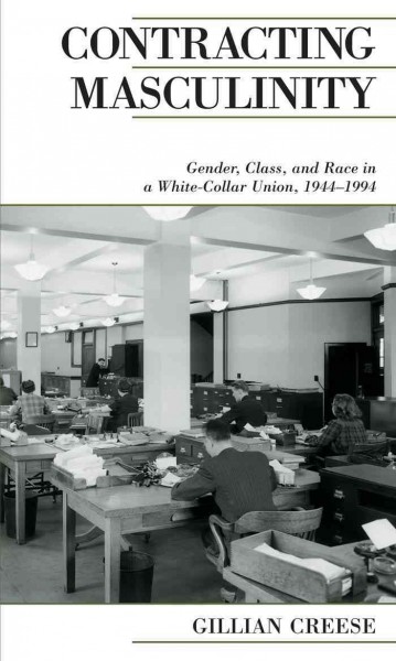Contracting masculinity : gender, class, and race in a white-collar union, 1944-1994 / Gillian Creese.