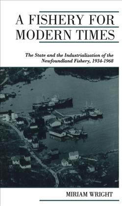 A fishery for modern times : the state and the industrialization of the Newfoundland fishery, 1934-1968 / Miriam Wright.