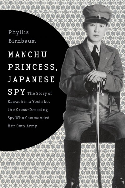 Manchu princess, Japanese spy : the story of Kawashima Yoshiko, the cross-dressing spy who commanded her own army / Phyllis Birnbaum.