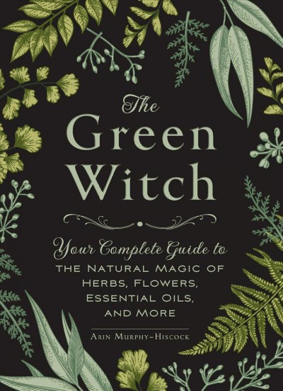 The green witch : your complete guide to the natural magic of herbs, flowers, essential oils, and more / Arin Murphy-Hiscock.