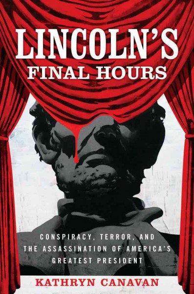 Lincoln's final hours : conspiracy, terror, and the assassination of America's greatest president / Kathryn Canavan.