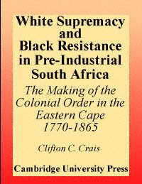 White supremacy and Black resistance in pre-industrial South Africa : the making of the colonial order in the Eastern Cape, 1770-1865 / Clifton C. Crais.