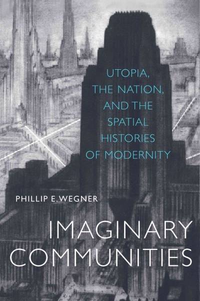 Imaginary communities : utopia, the nation, and the spatial histories of modernity / Phillip E. Wegner.