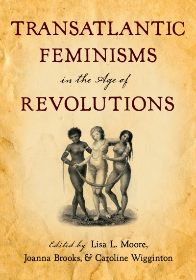 Transatlantic feminisms in the age of revolutions / edited by Joanna Brooks, Lisa L. Moore, and Caroline Wigginton.