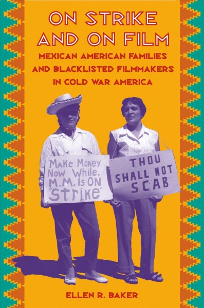 On strike and on film : Mexican American families and blacklisted filmmakers in Cold War America / Ellen R. Baker.