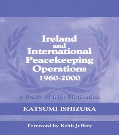 Ireland and international peacekeeping operations 1960-2000 : a study of Irish motivation / Katsumi Ishizuka ; foreword by Keith Jeffery.
