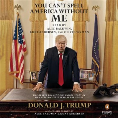 You can't spell America without me : the really tremendous inside story of my fantastic first year as President Donald J. Trump : a so-called parody / by Alec Baldwin and Kurt Andersen.