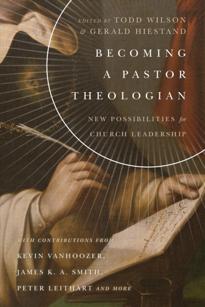 Becoming a pastor theologian : new possibilities for church leadership / edited by Todd Wilson & Gerald L. Hiestand.