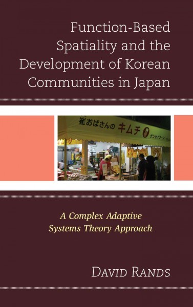 Function-based spatiality and the development of Korean communities in Japan : a complex adaptive systems theory approach / David Rands.