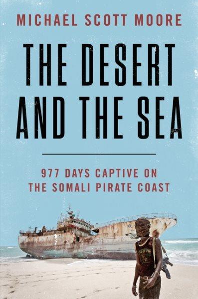 The desert and the sea : 977 days captive on the Somali pirate coast / Michael Scott Moore.
