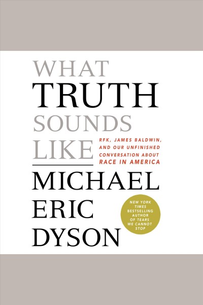 What truth sounds like : Robert F. Kennedy, James Baldwin, and our unfinished conversation about race in America / Michael Eric Dyson.