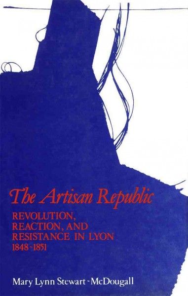 The artisan republic [electronic resource] : revolution, reaction, and resistance in Lyon, 1848-1851 / Mary Lynn Stewart-McDougall.