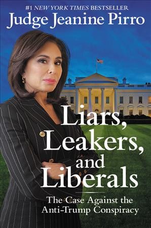 Liars, leakers, and liberals : the case against the anti-Trump conspiracy / Judge Jeanine Pirro.